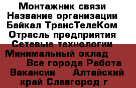 Монтажник связи › Название организации ­ Байкал-ТрансТелеКом › Отрасль предприятия ­ Сетевые технологии › Минимальный оклад ­ 15 000 - Все города Работа » Вакансии   . Алтайский край,Славгород г.